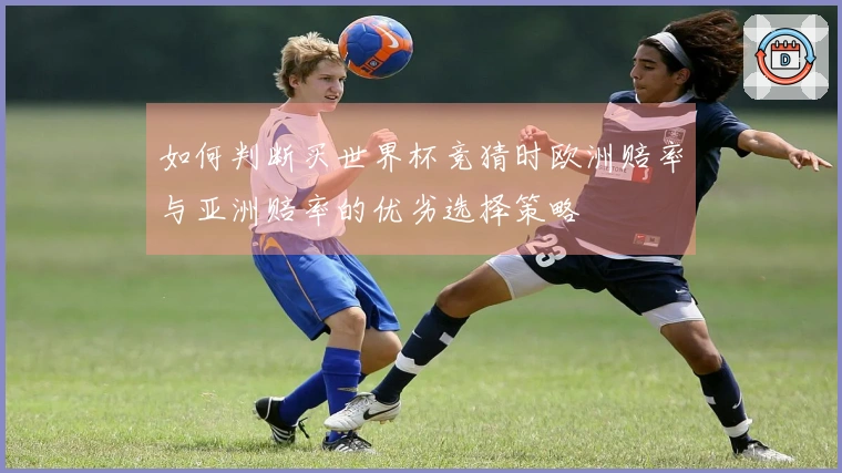 如何判断买世界杯竞猜时欧洲赔率与亚洲赔率的优劣选择策略