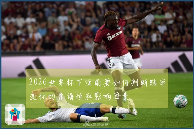 2026世界杯下注前要如何判断赔率变化的靠谱性和影响因素
