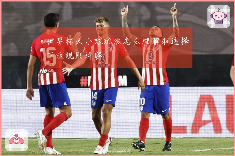 世界杯大小球玩法怎么理解和选择下注规则详解