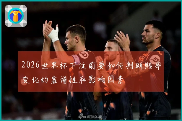 2026世界杯下注前要如何判断赔率变化的靠谱性和影响因素