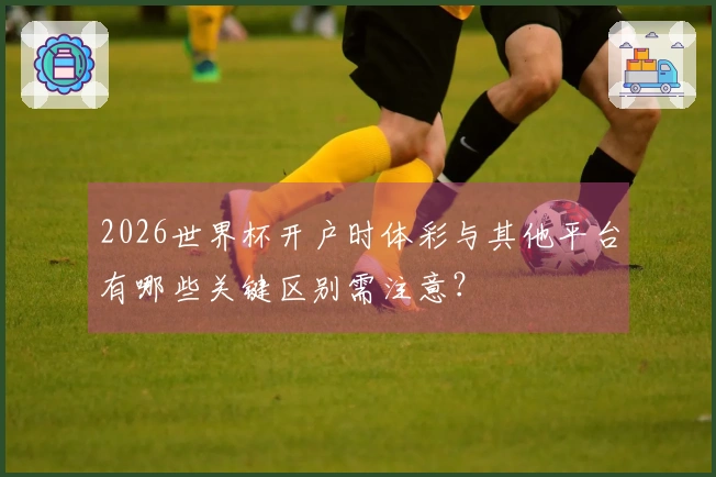 2026世界杯开户时体彩与其他平台有哪些关键区别需注意？