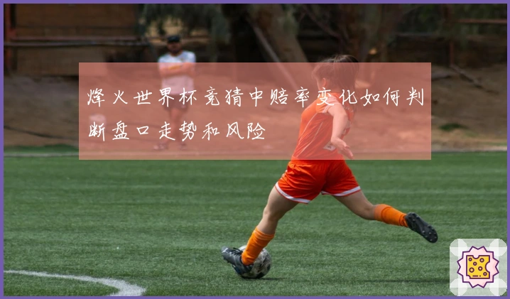 烽火世界杯竞猜中赔率变化如何判断盘口走势和风险