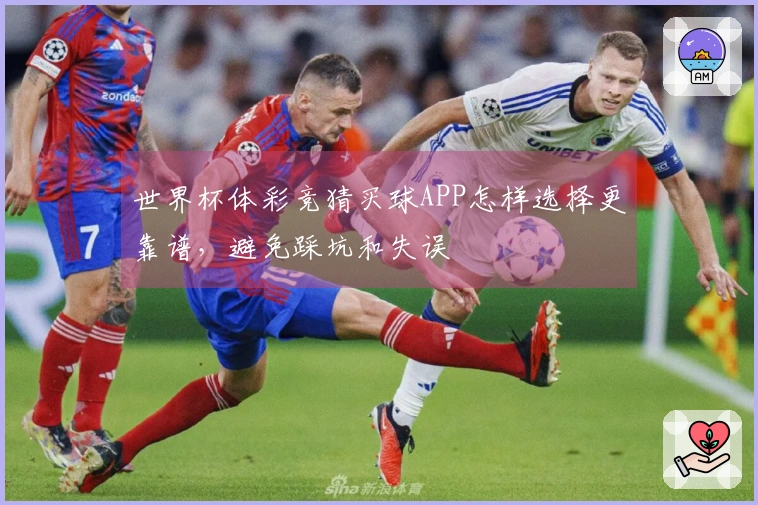 世界杯体彩竞猜买球APP怎样选择更靠谱，避免踩坑和失误