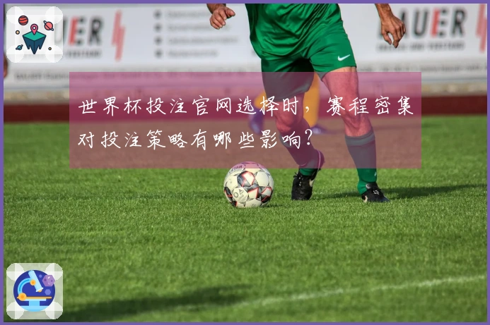 世界杯投注官网选择时，赛程密集对投注策略有哪些影响？